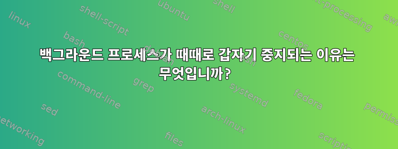 백그라운드 프로세스가 때때로 갑자기 중지되는 이유는 무엇입니까?