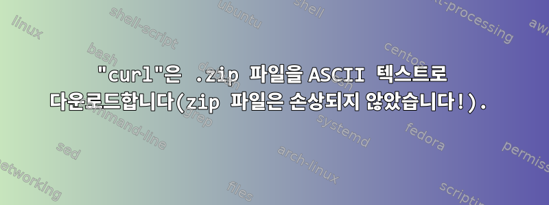 "curl"은 .zip 파일을 ASCII 텍스트로 다운로드합니다(zip 파일은 손상되지 않았습니다!).