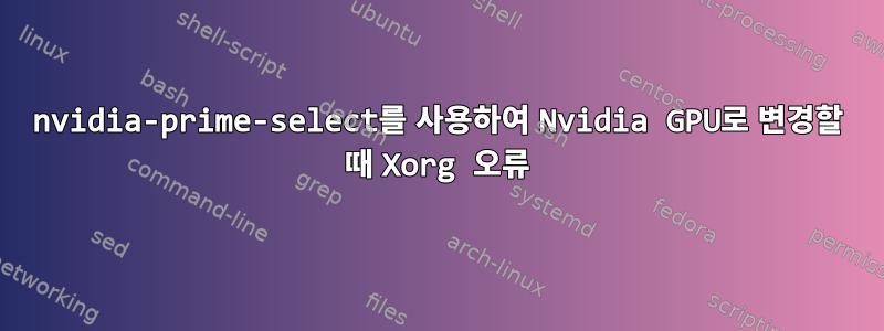 nvidia-prime-select를 사용하여 Nvidia GPU로 변경할 때 Xorg 오류