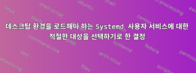 데스크탑 환경을 로드해야 하는 Systemd 사용자 서비스에 대한 적절한 대상을 선택하기로 한 결정