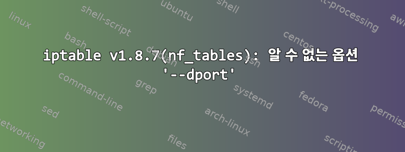 iptable v1.8.7(nf_tables): 알 수 없는 옵션 '--dport'