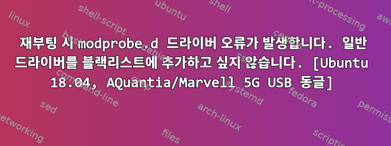 재부팅 시 modprobe.d 드라이버 오류가 발생합니다. 일반 드라이버를 블랙리스트에 추가하고 싶지 않습니다. [Ubuntu 18.04, AQuantia/Marvell 5G USB 동글]