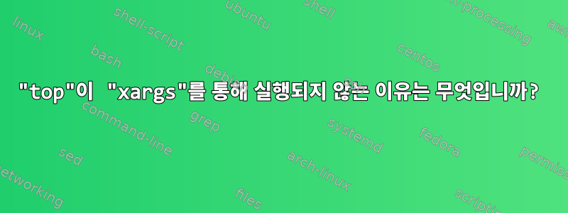 "top"이 "xargs"를 통해 실행되지 않는 이유는 무엇입니까?