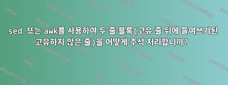 sed 또는 awk를 사용하여 두 줄 블록(고유 줄 뒤에 들여쓰기된 고유하지 않은 줄)을 어떻게 주석 처리합니까?