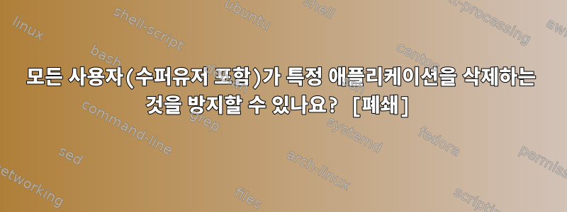 모든 사용자(수퍼유저 포함)가 특정 애플리케이션을 삭제하는 것을 방지할 수 있나요? [폐쇄]