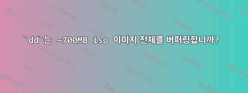 `dd`는 ~700MB iso 이미지 전체를 버퍼링합니까?