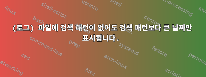 (로그) 파일에 검색 패턴이 없어도 검색 패턴보다 큰 날짜만 표시됩니다.