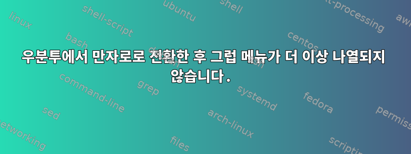 우분투에서 만자로로 전환한 후 그럽 메뉴가 더 이상 나열되지 않습니다.