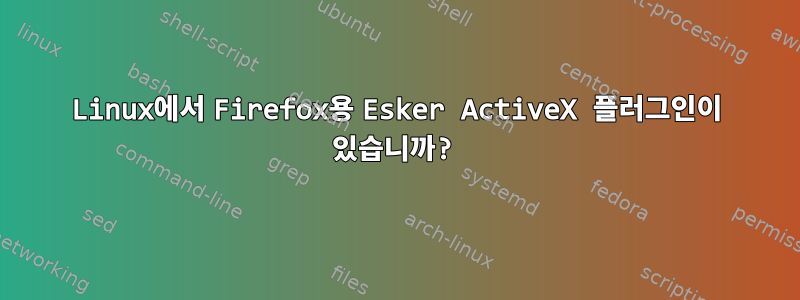 Linux에서 Firefox용 Esker ActiveX 플러그인이 있습니까?