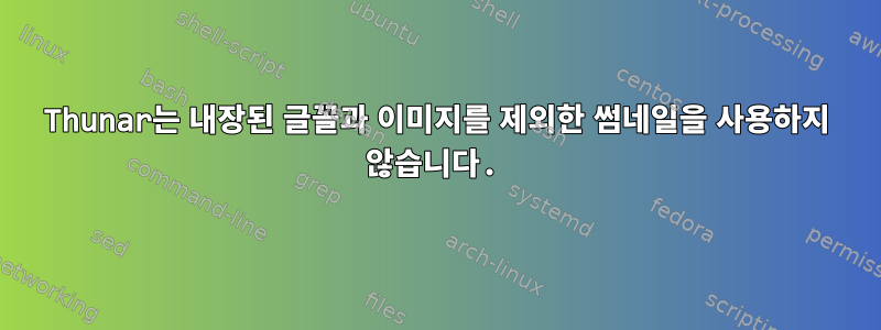 Thunar는 내장된 글꼴과 이미지를 제외한 썸네일을 사용하지 않습니다.