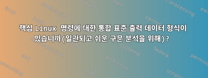 핵심 Linux 명령에 대한 통합 표준 출력 데이터 형식이 있습니까(일관되고 쉬운 구문 분석을 위해)?