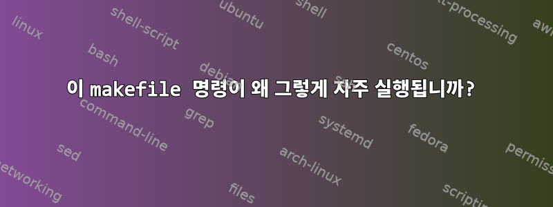 이 makefile 명령이 왜 그렇게 자주 실행됩니까?