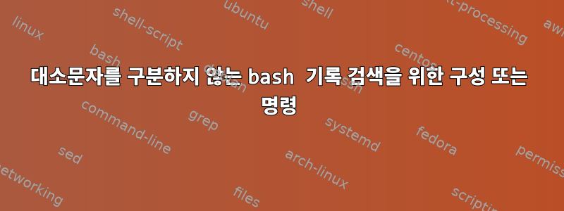 대소문자를 구분하지 않는 bash 기록 검색을 위한 구성 또는 명령