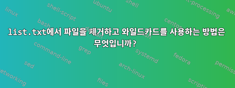 list.txt에서 파일을 제거하고 와일드카드를 사용하는 방법은 무엇입니까?