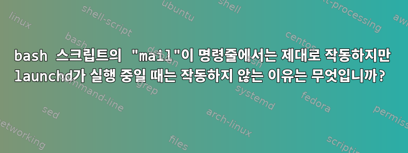 bash 스크립트의 "mail"이 명령줄에서는 제대로 작동하지만 launchd가 실행 중일 때는 작동하지 않는 이유는 무엇입니까?