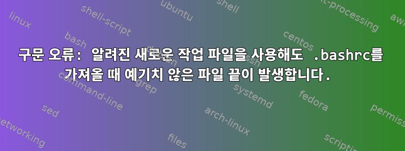 구문 오류: 알려진 새로운 작업 파일을 사용해도 .bashrc를 가져올 때 예기치 않은 파일 끝이 발생합니다.