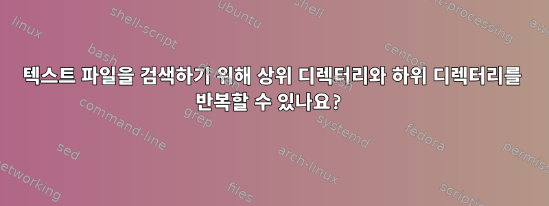 텍스트 파일을 검색하기 위해 상위 디렉터리와 하위 디렉터리를 반복할 수 있나요?