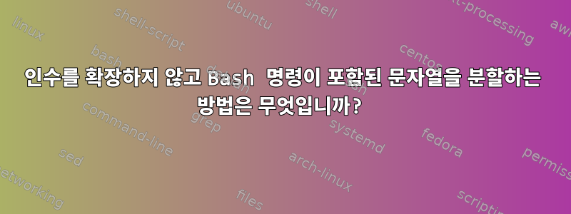 인수를 확장하지 않고 Bash 명령이 포함된 문자열을 분할하는 방법은 무엇입니까?