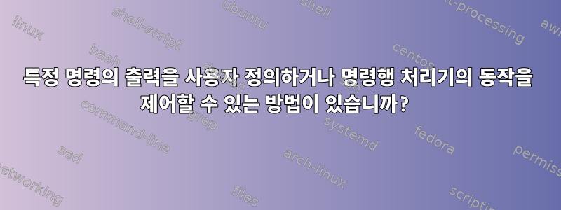 특정 명령의 출력을 사용자 정의하거나 명령행 처리기의 동작을 제어할 수 있는 방법이 있습니까?