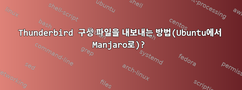 Thunderbird 구성 파일을 내보내는 방법(Ubuntu에서 Manjaro로)?