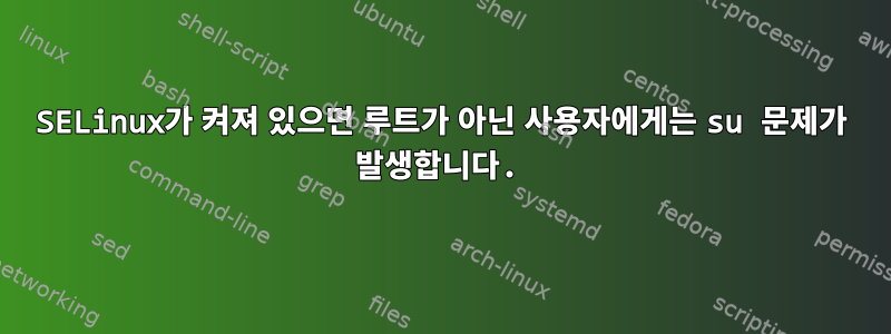 SELinux가 켜져 있으면 루트가 아닌 사용자에게는 su 문제가 발생합니다.