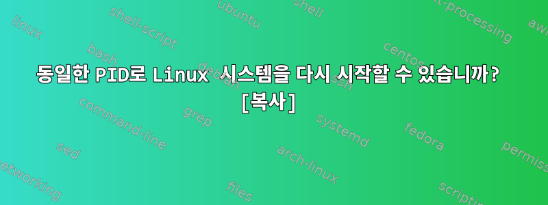 동일한 PID로 Linux 시스템을 다시 시작할 수 있습니까? [복사]