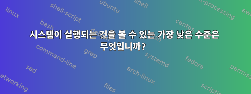 시스템이 실행되는 것을 볼 수 있는 가장 낮은 수준은 무엇입니까?