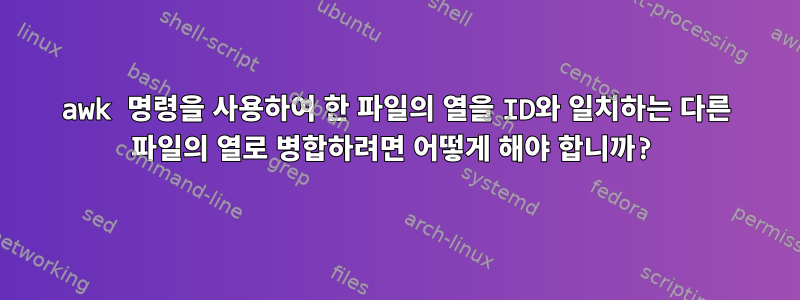 awk 명령을 사용하여 한 파일의 열을 ID와 일치하는 다른 파일의 열로 병합하려면 어떻게 해야 합니까?