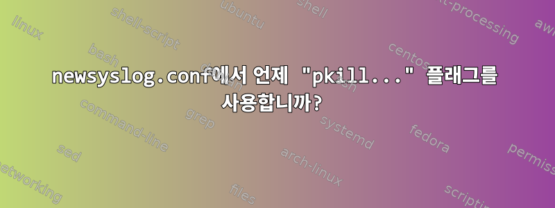 newsyslog.conf에서 언제 "pkill..." 플래그를 사용합니까?