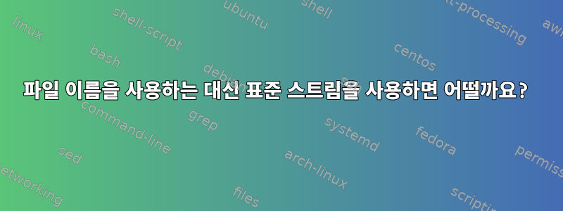 파일 이름을 사용하는 대신 표준 스트림을 사용하면 어떨까요?