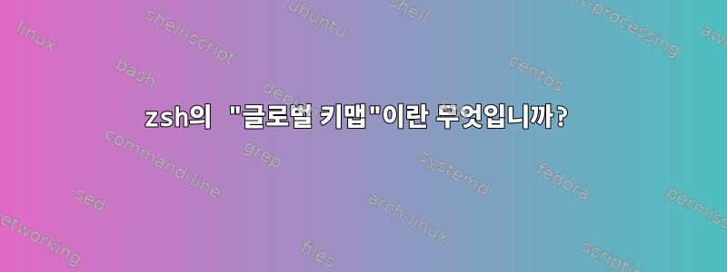 zsh의 "글로벌 키맵"이란 무엇입니까?