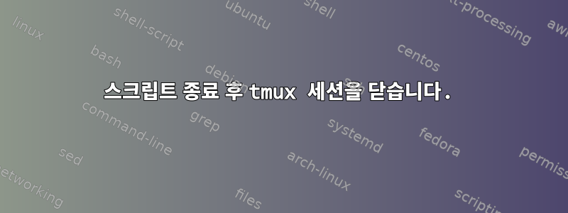 스크립트 종료 후 tmux 세션을 닫습니다.