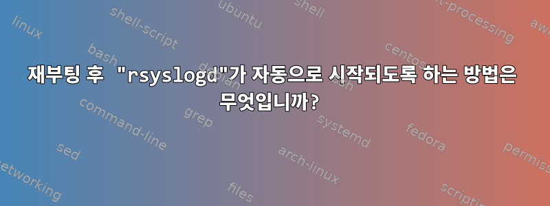 재부팅 후 "rsyslogd"가 자동으로 시작되도록 하는 방법은 무엇입니까?