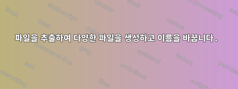 파일을 추출하여 다양한 파일을 생성하고 이름을 바꿉니다.