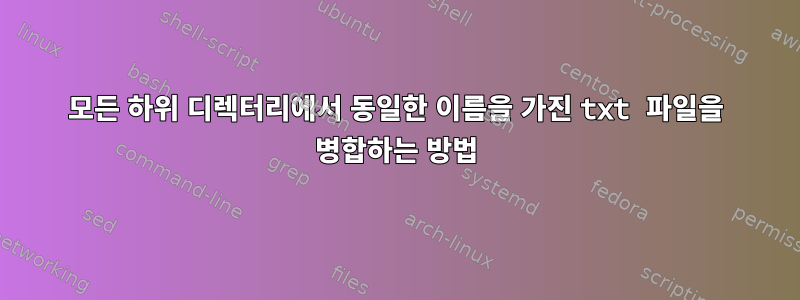 모든 하위 디렉터리에서 동일한 이름을 가진 txt 파일을 병합하는 방법