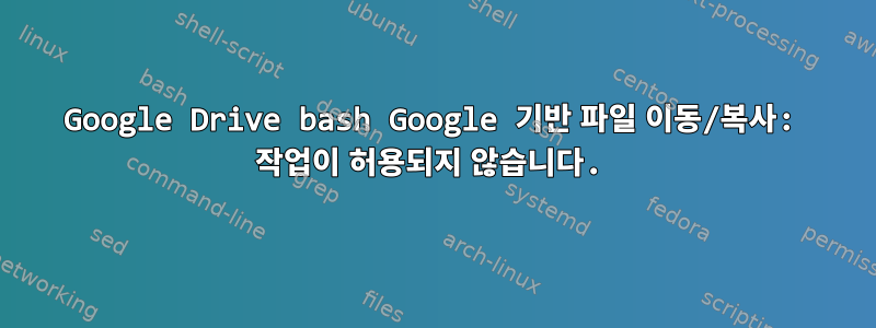 Google Drive bash Google 기반 파일 이동/복사: 작업이 허용되지 않습니다.