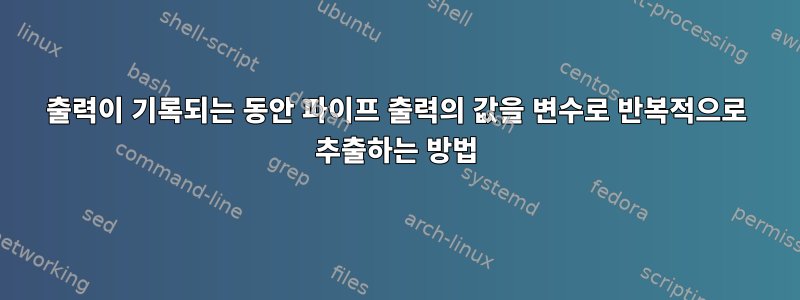 출력이 기록되는 동안 파이프 출력의 값을 변수로 반복적으로 추출하는 방법