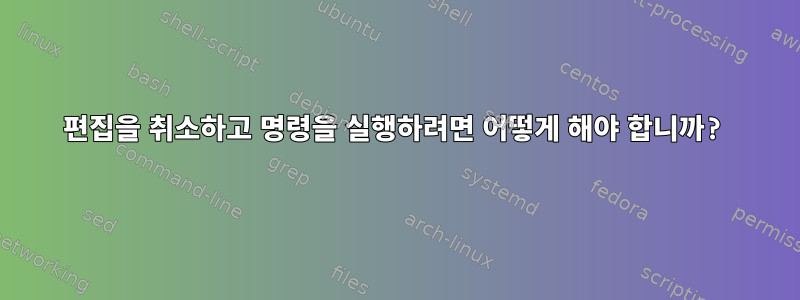 편집을 취소하고 명령을 실행하려면 어떻게 해야 합니까?