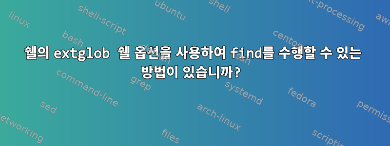 쉘의 extglob 쉘 옵션을 사용하여 find를 수행할 수 있는 방법이 있습니까?