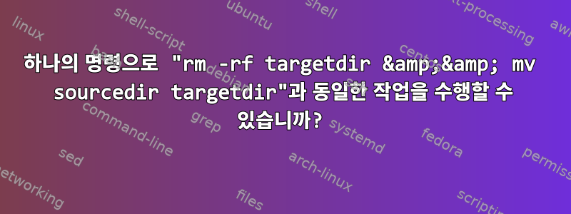 하나의 명령으로 "rm -rf targetdir &amp;&amp; mv sourcedir targetdir"과 동일한 작업을 수행할 수 있습니까?