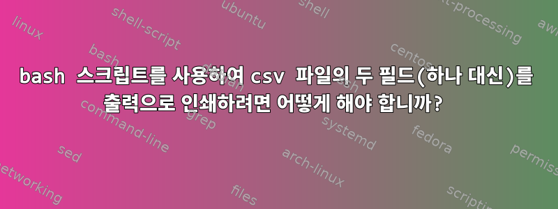 bash 스크립트를 사용하여 csv 파일의 두 필드(하나 대신)를 출력으로 인쇄하려면 어떻게 해야 합니까?