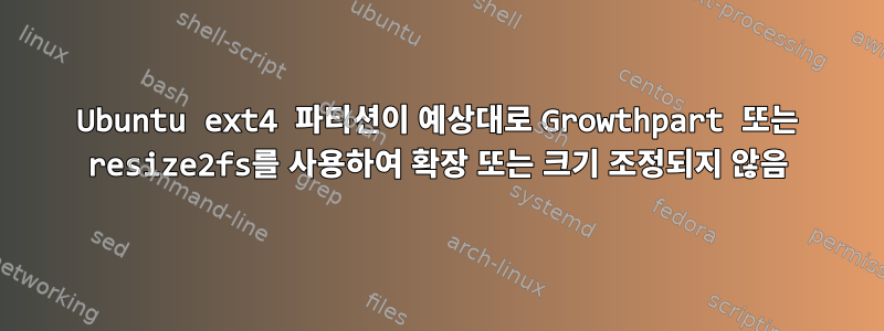 Ubuntu ext4 파티션이 예상대로 Growthpart 또는 resize2fs를 사용하여 확장 또는 크기 조정되지 않음