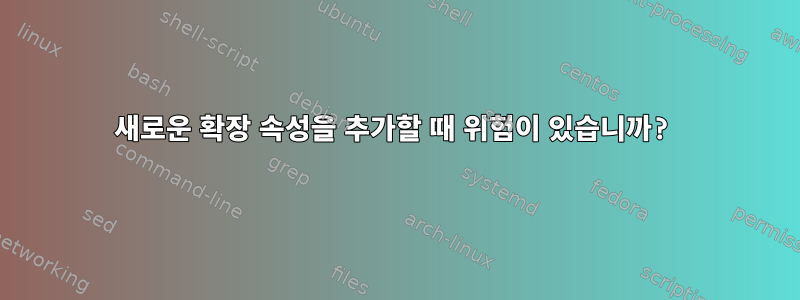 새로운 확장 속성을 추가할 때 위험이 있습니까?