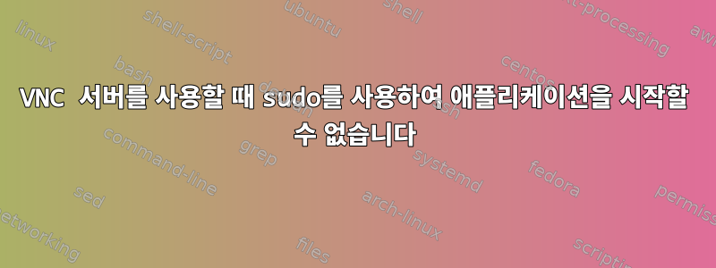 VNC 서버를 사용할 때 sudo를 사용하여 애플리케이션을 시작할 수 없습니다