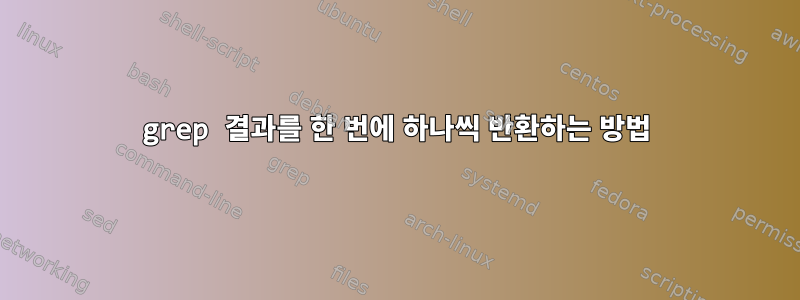 grep 결과를 한 번에 하나씩 반환하는 방법