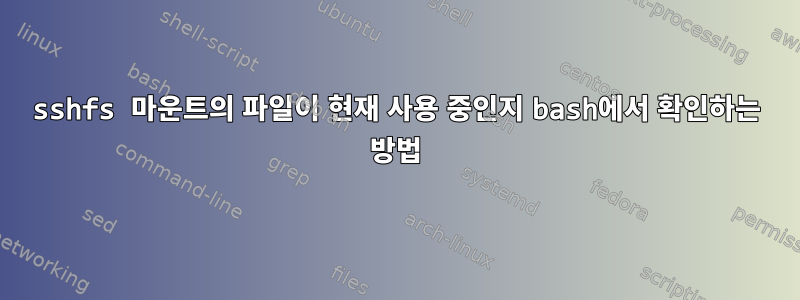 sshfs 마운트의 파일이 현재 사용 중인지 bash에서 확인하는 방법