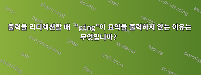 출력을 리디렉션할 때 "ping"이 요약을 출력하지 않는 이유는 무엇입니까?