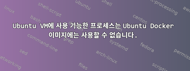 Ubuntu VM에 사용 가능한 프로세스는 Ubuntu Docker 이미지에는 사용할 수 없습니다.