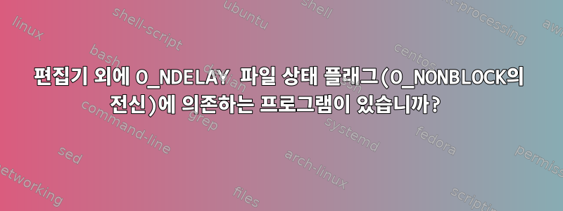 편집기 외에 O_NDELAY 파일 상태 플래그(O_NONBLOCK의 전신)에 의존하는 프로그램이 있습니까?