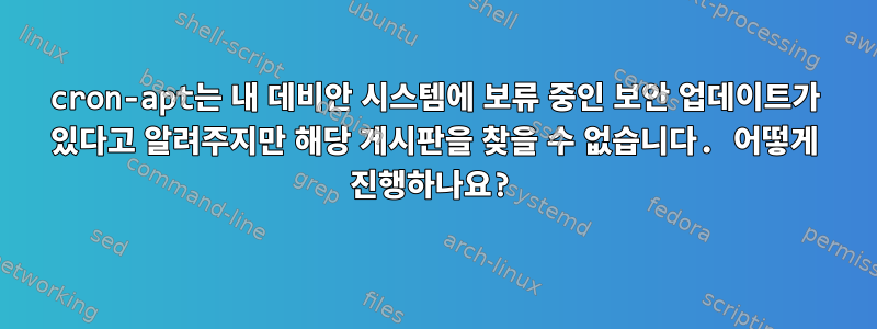 cron-apt는 내 데비안 시스템에 보류 중인 보안 업데이트가 있다고 알려주지만 해당 게시판을 찾을 수 없습니다. 어떻게 진행하나요?